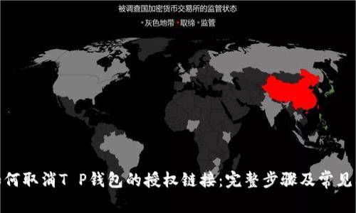 : 如何取消T P钱包的授权链接：完整步骤及常见问题