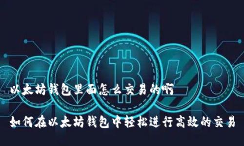 以太坊钱包里面怎么交易的啊

如何在以太坊钱包中轻松进行高效的交易