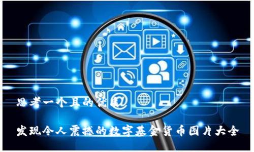 思考一个且的优质

发现令人震撼的数字基金货币图片大全
