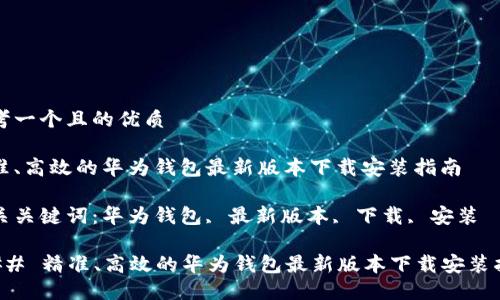 思考一个且的优质

精准、高效的华为钱包最新版本下载安装指南

相关关键词：华为钱包, 最新版本, 下载, 安装

### 精准、高效的华为钱包最新版本下载安装指南
